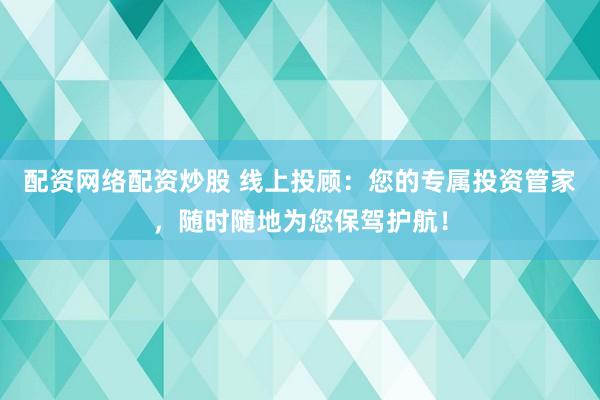 配资网络配资炒股 线上投顾：您的专属投资管家，随时随地为您保驾护航！