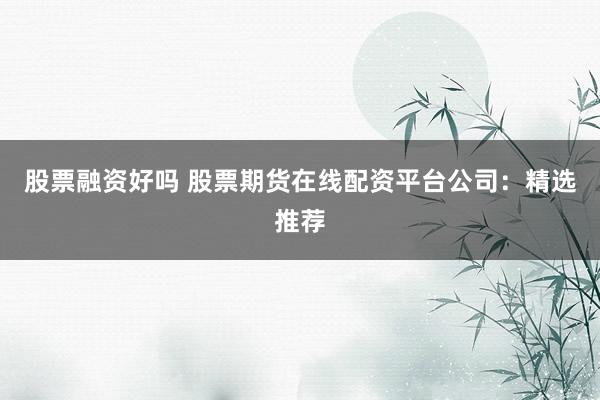 股票融资好吗 股票期货在线配资平台公司：精选推荐