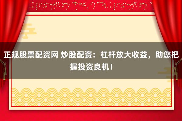 正规股票配资网 炒股配资：杠杆放大收益，助您把握投资良机！