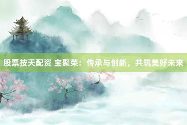 股票按天配资 宝聚荣：传承与创新，共筑美好未来