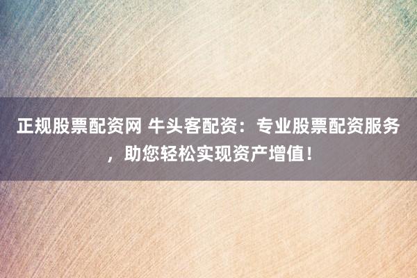 正规股票配资网 牛头客配资：专业股票配资服务，助您轻松实现资产增值！