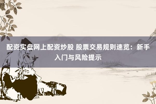 配资实盘网上配资炒股 股票交易规则速览：新手入门与风险提示