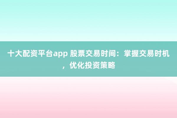 十大配资平台app 股票交易时间：掌握交易时机，优化投资策略