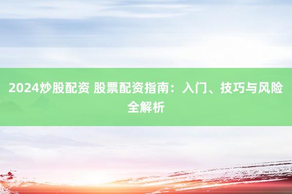 2024炒股配资 股票配资指南：入门、技巧与风险全解析