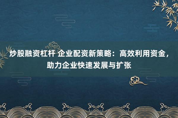 炒股融资杠杆 企业配资新策略：高效利用资金，助力企业快速发展与扩张
