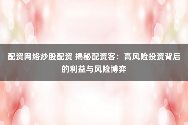 配资网络炒股配资 揭秘配资客：高风险投资背后的利益与风险博弈