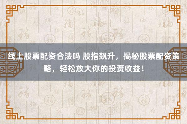 线上股票配资合法吗 股指飙升，揭秘股票配资策略，轻松放大你的投资收益！