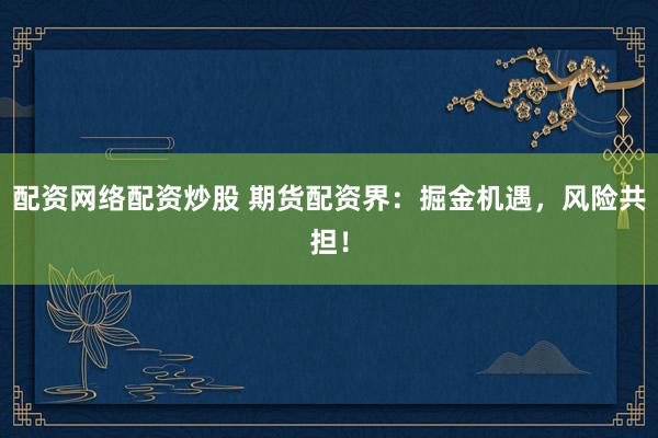 配资网络配资炒股 期货配资界：掘金机遇，风险共担！