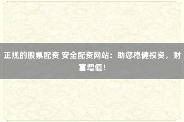 正规的股票配资 安全配资网站：助您稳健投资，财富增值！