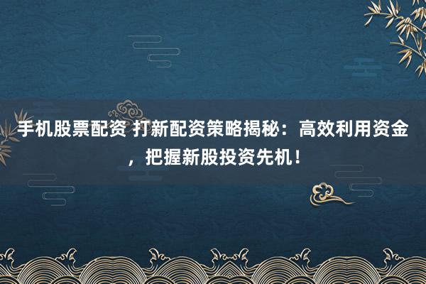 手机股票配资 打新配资策略揭秘：高效利用资金，把握新股投资先机！