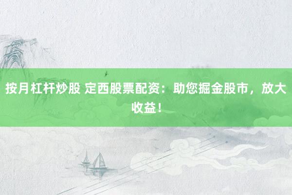 按月杠杆炒股 定西股票配资：助您掘金股市，放大收益！