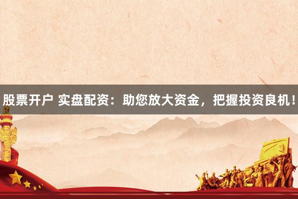股票开户 实盘配资：助您放大资金，把握投资良机！