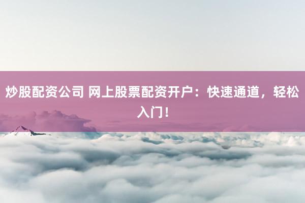 炒股配资公司 网上股票配资开户：快速通道，轻松入门！
