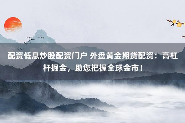 配资低息炒股配资门户 外盘黄金期货配资：高杠杆掘金，助您把握全球金市！
