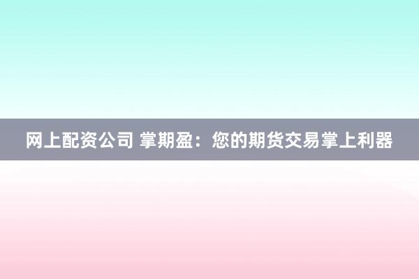 网上配资公司 掌期盈：您的期货交易掌上利器