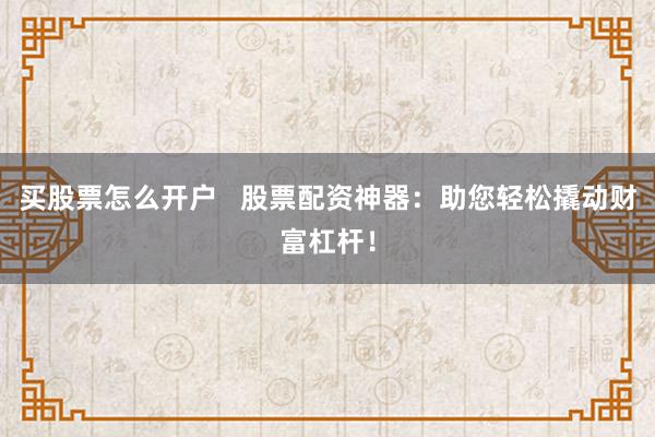 买股票怎么开户   股票配资神器：助您轻松撬动财富杠杆！