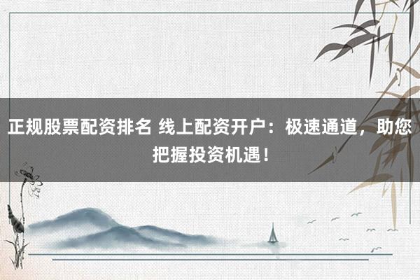 正规股票配资排名 线上配资开户：极速通道，助您把握投资机遇！