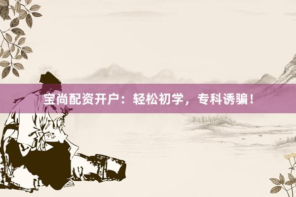 宝尚配资开户：轻松初学，专科诱骗！
