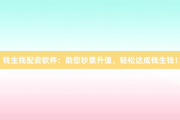 钱生钱配资软件：助您钞票升值，轻松达成钱生钱！