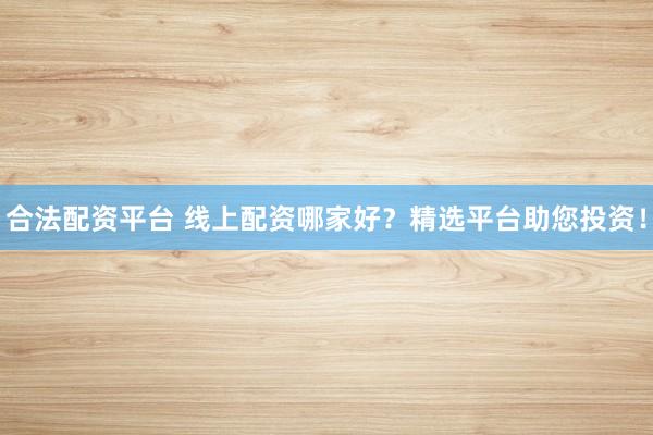 合法配资平台 线上配资哪家好？精选平台助您投资！