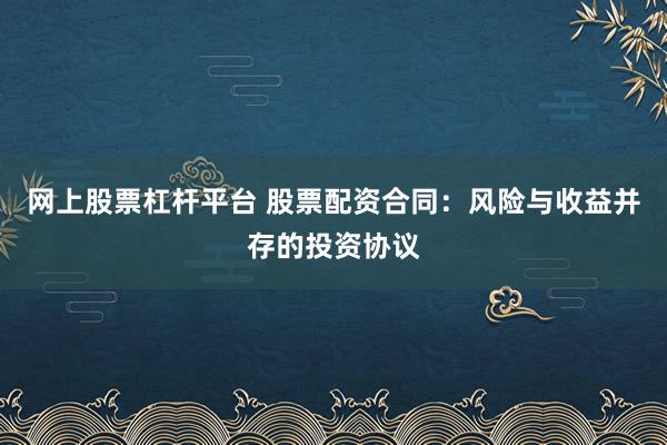 网上股票杠杆平台 股票配资合同：风险与收益并存的投资协议