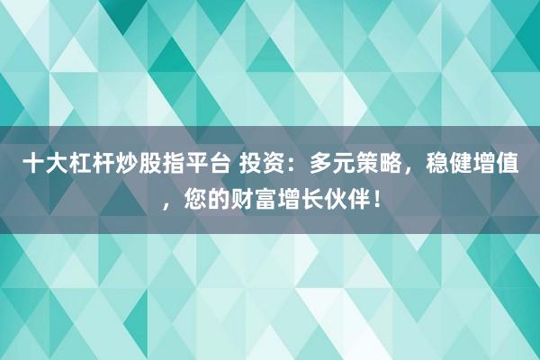 十大杠杆炒股指平台 投资：多元策略，稳健增值，您的财富增长伙伴！