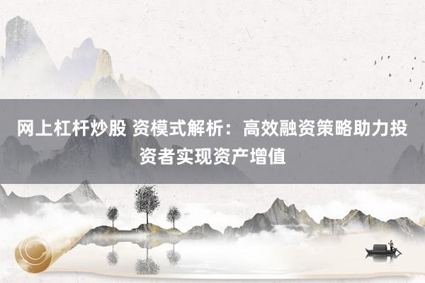 网上杠杆炒股 资模式解析：高效融资策略助力投资者实现资产增值