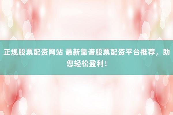 正规股票配资网站 最新靠谱股票配资平台推荐，助您轻松盈利！