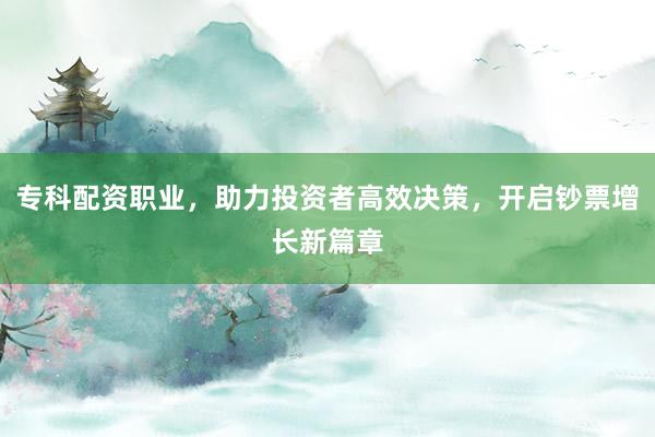 专科配资职业，助力投资者高效决策，开启钞票增长新篇章