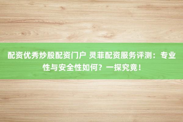 配资优秀炒股配资门户 灵菲配资服务评测：专业性与安全性如何？一探究竟！