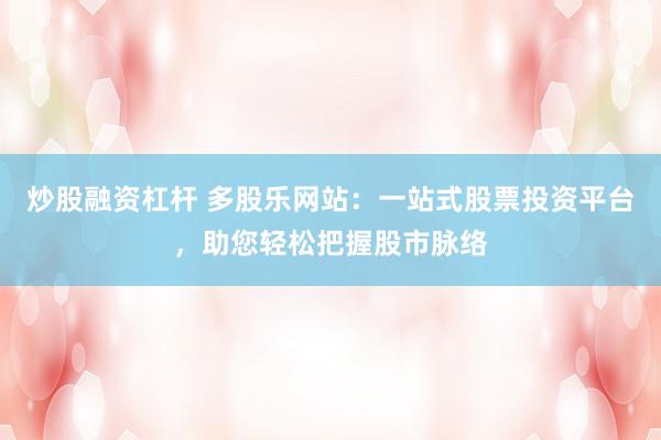 炒股融资杠杆 多股乐网站：一站式股票投资平台，助您轻松把握股市脉络