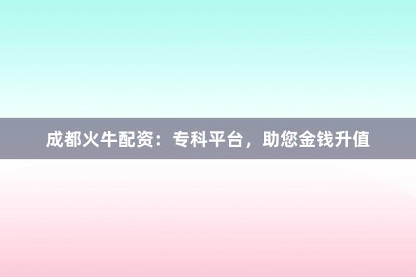 成都火牛配资：专科平台，助您金钱升值