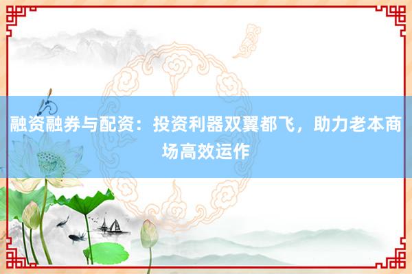 融资融券与配资：投资利器双翼都飞，助力老本商场高效运作