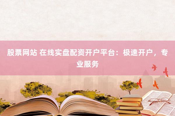 股票网站 在线实盘配资开户平台：极速开户，专业服务