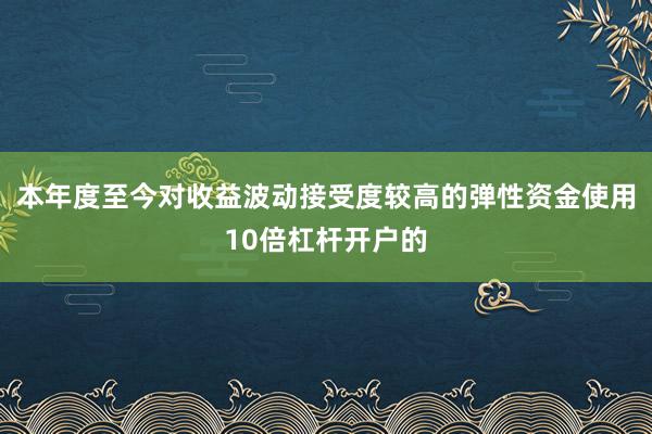 本年度至今对收益波动接受度较高的弹性资金使用10倍杠杆开户的