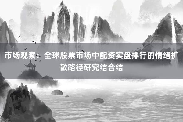 市场观察：全球股票市场中配资实盘排行的情绪扩散路径研究结合结
