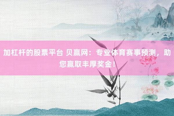 加杠杆的股票平台 贝赢网：专业体育赛事预测，助您赢取丰厚奖金！