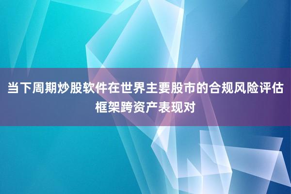 当下周期炒股软件在世界主要股市的合规风险评估框架跨资产表现对