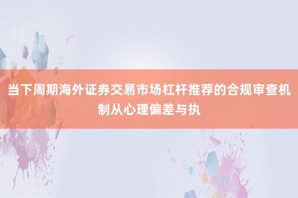 当下周期海外证券交易市场杠杆推荐的合规审查机制从心理偏差与执