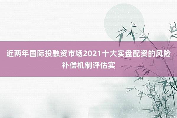 近两年国际投融资市场2021十大实盘配资的风险补偿机制评估实
