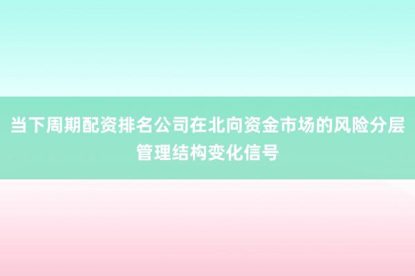当下周期配资排名公司在北向资金市场的风险分层管理结构变化信号
