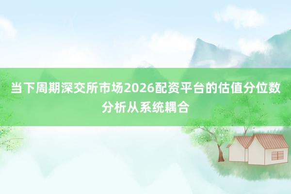 当下周期深交所市场2026配资平台的估值分位数分析从系统耦合
