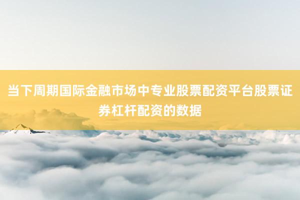 当下周期国际金融市场中专业股票配资平台股票证券杠杆配资的数据