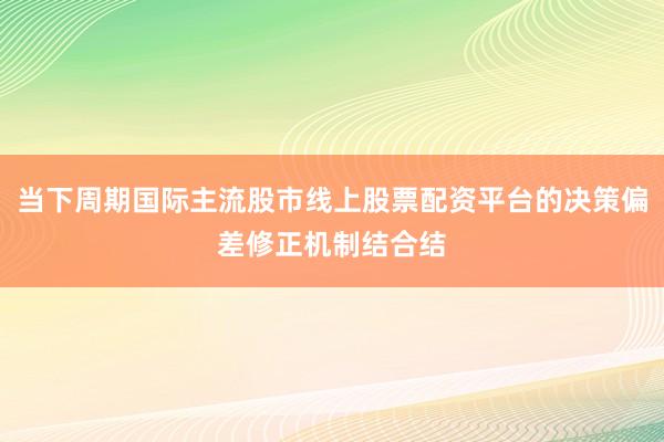 当下周期国际主流股市线上股票配资平台的决策偏差修正机制结合结