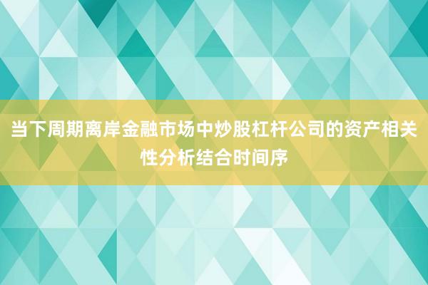 当下周期离岸金融市场中炒股杠杆公司的资产相关性分析结合时间序