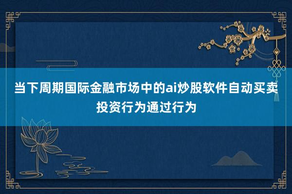 当下周期国际金融市场中的ai炒股软件自动买卖投资行为通过行为