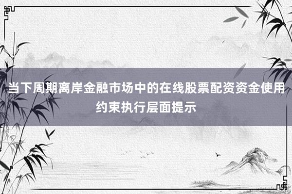 当下周期离岸金融市场中的在线股票配资资金使用约束执行层面提示