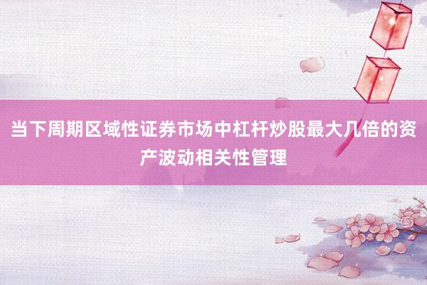 当下周期区域性证券市场中杠杆炒股最大几倍的资产波动相关性管理