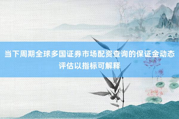 当下周期全球多国证券市场配资查询的保证金动态评估以指标可解释