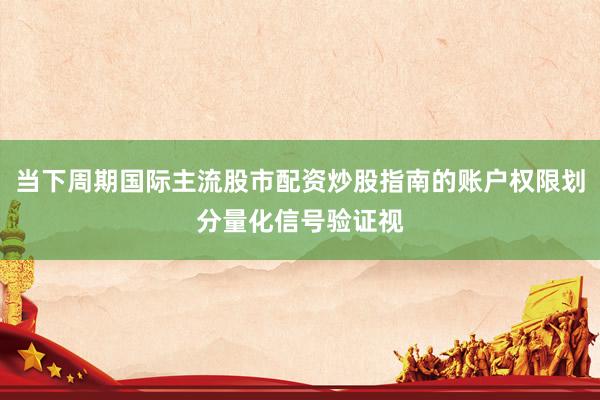 当下周期国际主流股市配资炒股指南的账户权限划分量化信号验证视